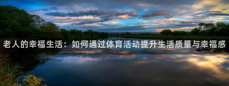 意昂体育4平台是正规平台吗：老人的幸福生活：如何通过体育活动
