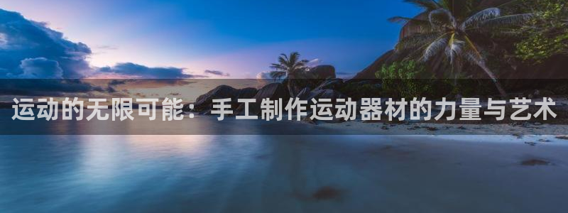 意昂4集团官网首页网址：运动的无限可能：手工制作运动
