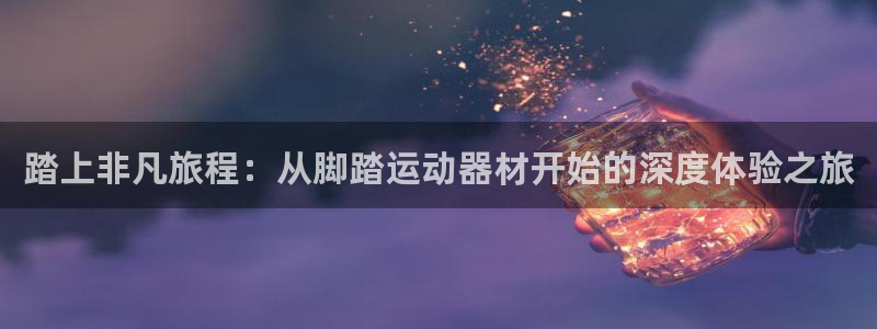 意昂4娱乐40996：踏上非凡旅程：从脚踏运动器材开