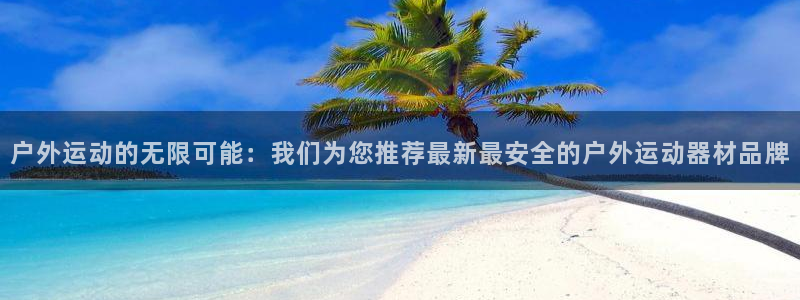 意昂集团官网：户外运动的无限可能：我们为您推荐最新最