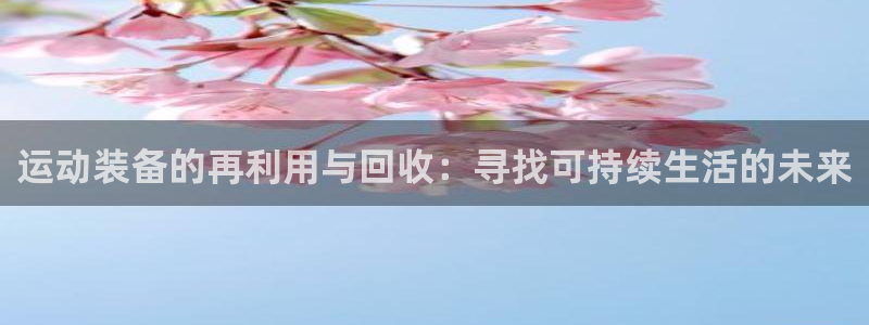 意昂4娱乐代理怎么样：运动装备的再利用与回收：寻找可