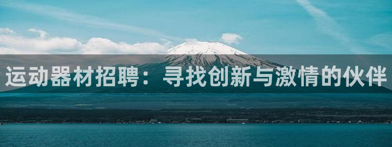 意昂4娱乐平台：运动器材招聘：寻找创新与激情的伙伴