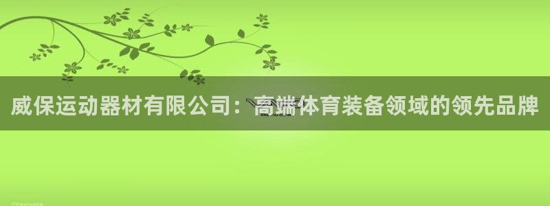 意昂体育4平台是正规平台吗知乎：威保运动器材有限公司