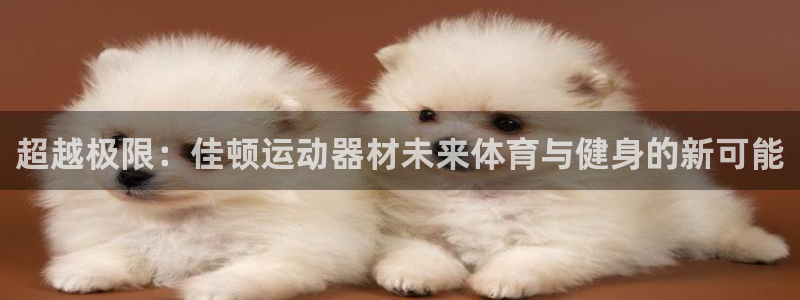 意昂体育4招商电话号码查询：超越极限：佳顿运动器材未来体育与