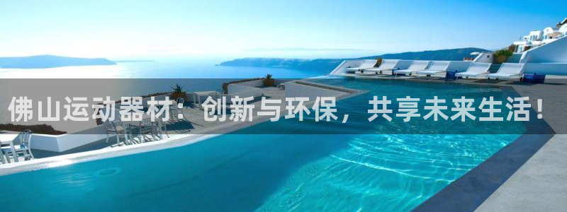 意昂4代理：佛山运动器材：创新与环保，共享未来生活！