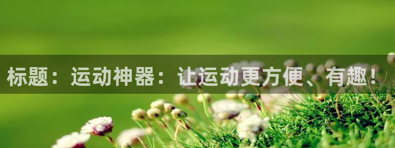 意昂体育4平台是正规平台吗安全吗：标题：运动神器：让