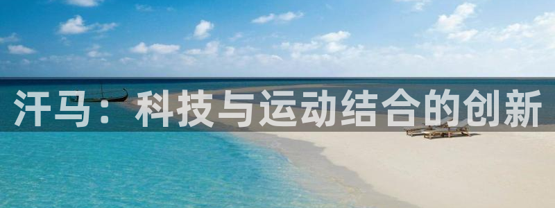 意昂体育4平台注册要钱吗安全吗：汗马：科技与运动结合的创新