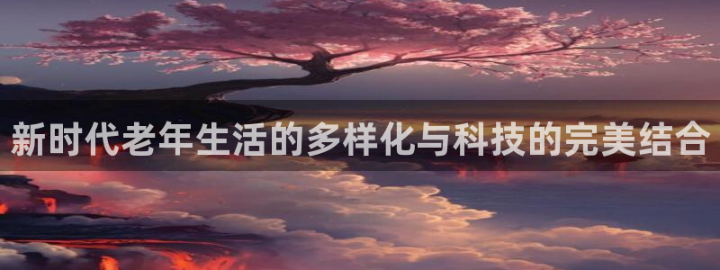 意昂集团官网：新时代老年生活的多样化与科技的完美结合