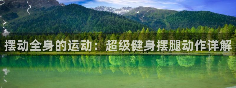 意昂4娱乐下载：摆动全身的运动：超级健身摆腿动作详解