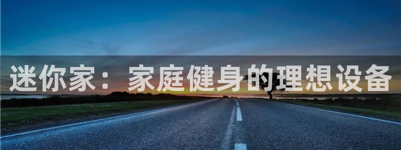 意昂体育4招商电话号码查询是多少：迷你家：家庭健身的理想设备