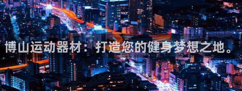 意昂体育4注册：博山运动器材：打造您的健身梦想之地。