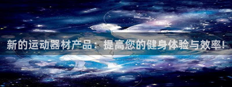 意昂4集团官网首页网址：新的运动器材产品：提高您的健身体验与