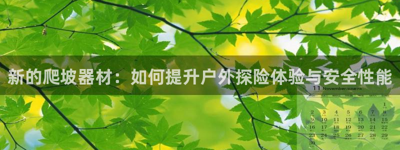 意昂体育4招商电话是多少：新的爬坡器材：如何提升户外探险体验