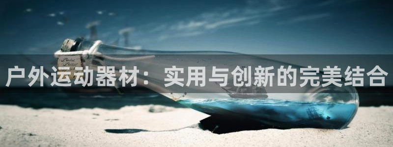 意昂体育4招商电话号码是多少号：户外运动器材：实用与创新的完