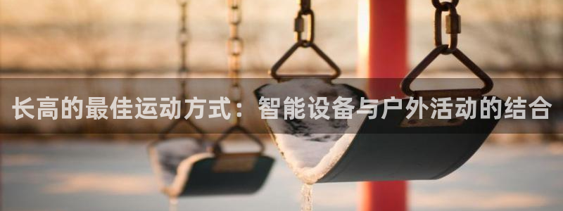 注册意昂4：长高的最佳运动方式：智能设备与户外活动的结合
