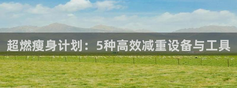 意昂体育4招商电话地址查询：超燃瘦身计划：5种高效减重设备与