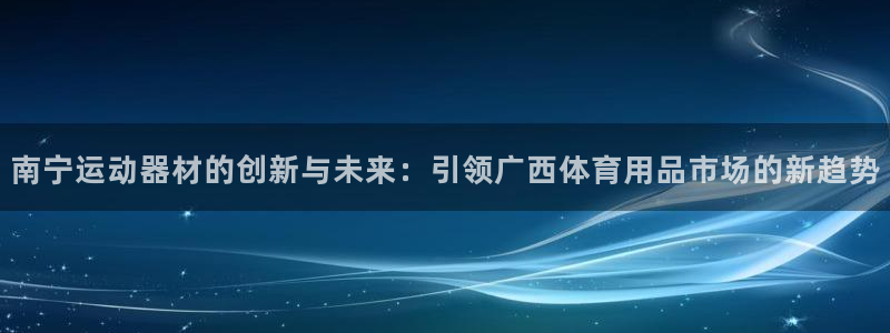 意昂4代理：南宁运动器材的创新与未来：引领广西体育用品市场的