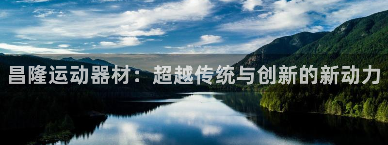 意昂4娱乐代理怎么样：昌隆运动器材：超越传统与创新的新动力