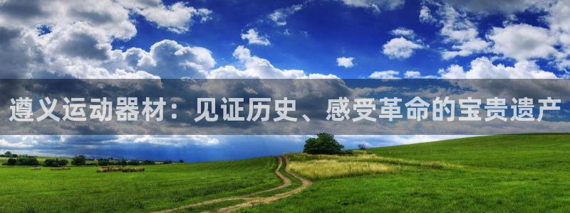 意昂体育4：遵义运动器材：见证历史、感受革命的宝贵遗产