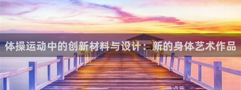 意昂体育4招商：体操运动中的创新材料与设计：新的身体