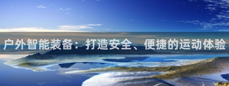 意昂体育4平台：户外智能装备：打造安全、便捷的运动体