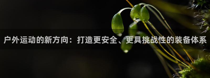 意昂4娱乐首页网站大全：户外运动的新方向：打造更安全