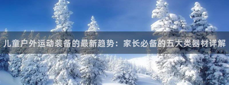 意昂体育4招商电话号码查询是多少：儿童户外运动装备的