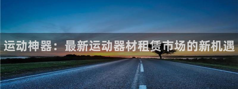 意昂体育4招商电话是多少啊：运动神器：最新运动器材租