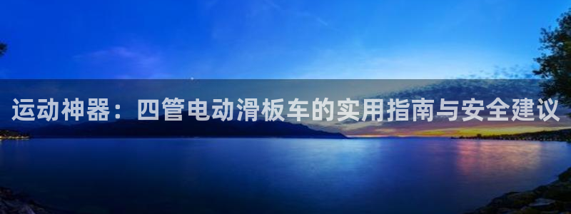 意昂体育4平台注册：运动神器：四管电动滑板车的实用指