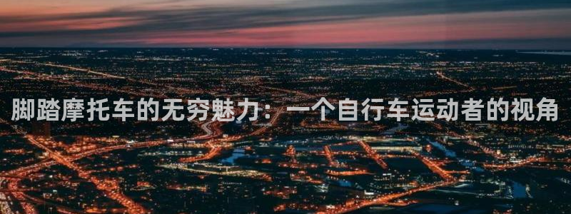 意昂体育4平台注册要钱吗安全吗：脚踏摩托车的无穷魅力