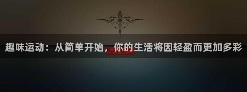 意昂体育4平台注册：趣味运动：从简单开始，你的生活将因轻盈而