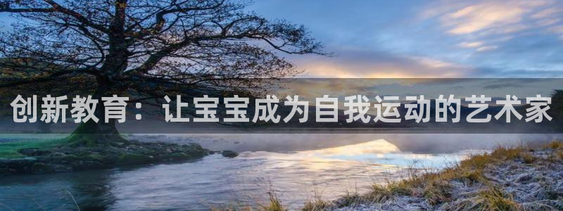 意昂体育4招商电话是多少：创新教育：让宝宝成为自我运动的艺术