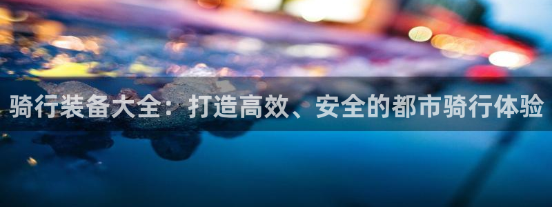 意昂体育4平台注册流程图：骑行装备大全：打造高效、安全的都市