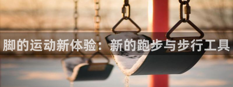 意昂体育4招商电话号码查询：脚的运动新体验：新的跑步与步行工