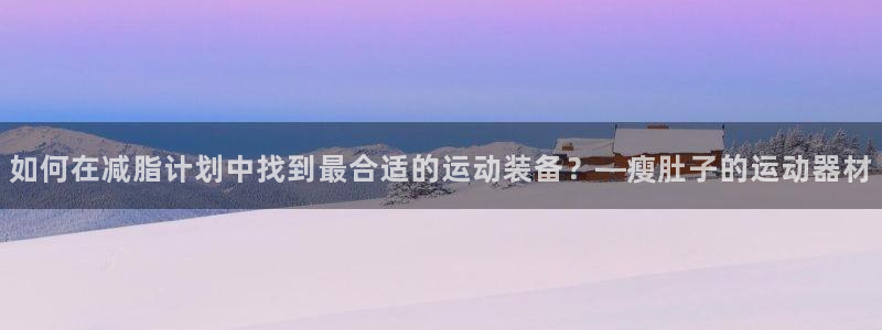 意昂体育4娱乐：如何在减脂计划中找到最合适的运动装备
