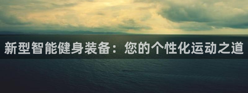 意昂体育4招商电话号码：新型智能健身装备：您的个性化运动之道