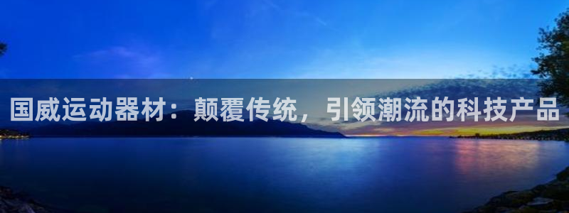 意昂体育4招商：国威运动器材：颠覆传统，引领潮流的科