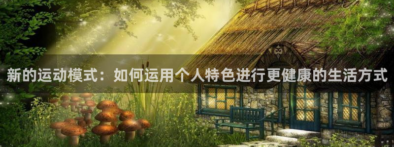 意昂体育4平台假的吗是真的吗：新的运动模式：如何运用个人特色
