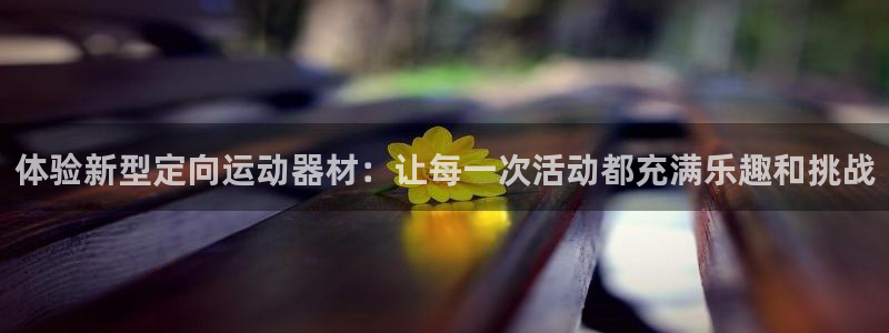 意昂体育4娱乐：体验新型定向运动器材：让每一次活动都