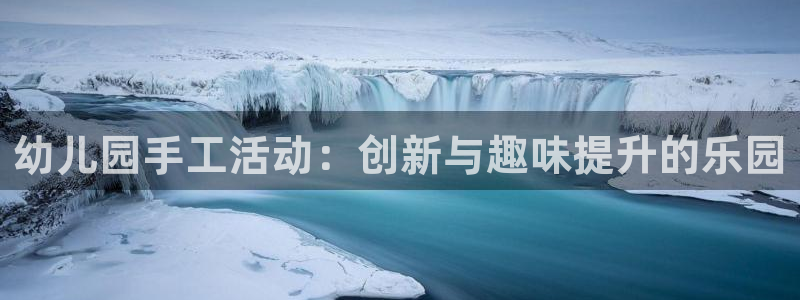 意昂4娱乐首页网站大全：幼儿园手工活动：创新与趣味提升的乐园