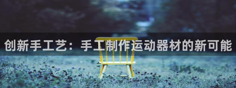 意昂体育4招商电话号码：创新手工艺：手工制作运动器材
