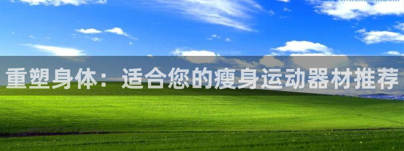 意昂体育4平台注册流程视频：重塑身体：适合您的瘦身运动器材推