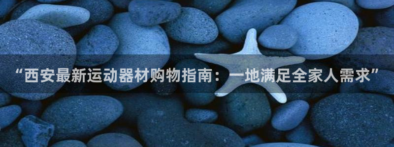 意昂体育4平台假的吗是真的吗:“西安最新运动器材购物指南:一