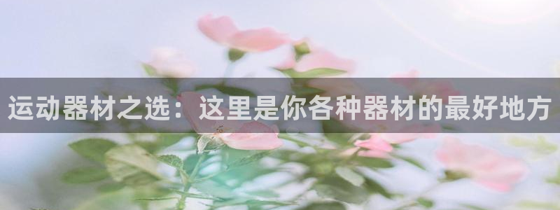 意昂体育4平台注册流程图：运动器材之选：这里是你各种器材的最