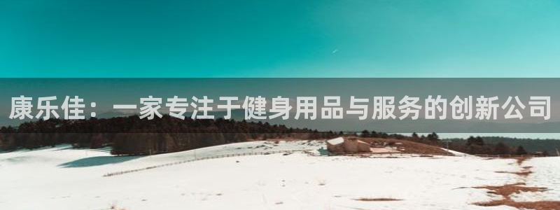 意昂体育4注册：康乐佳：一家专注于健身用品与服务的创新公司