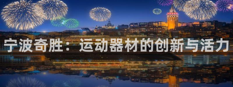 海南意昂体育4发展怎么样:宁波奇胜:运动器材的创新与活力