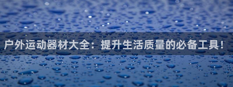 意昂体育4平台：户外运动器材大全：提升生活质量的必备