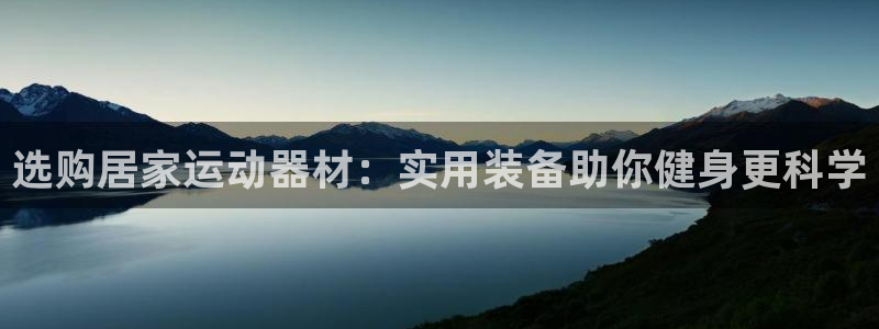 意昂体育4平台注册要钱吗是真的吗：选购居家运动器材：实用装备