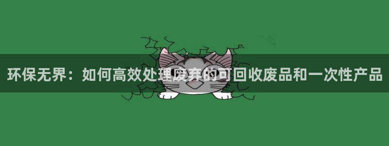 意昂体育4联系电话：环保无界：如何高效处理废弃的可回收废品和