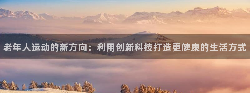 意昂4娱乐40996：老年人运动的新方向：利用创新科技打造更